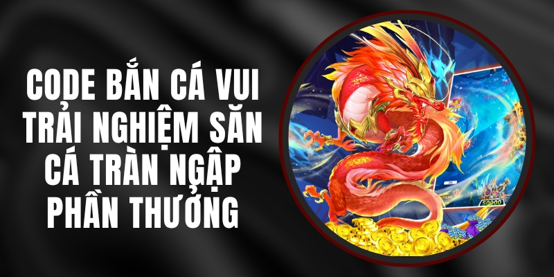 Code Bắn Cá Vui - Trải Nghiệm Săn Cá Tràn Ngập Phần Thưởng